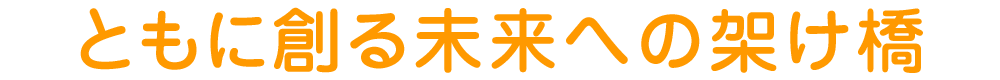 ともに創る未来への架け橋