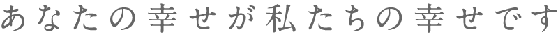 あなたの幸せが私たちの幸せです