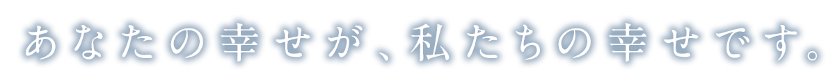 あなたの幸せが、私達の幸せです。