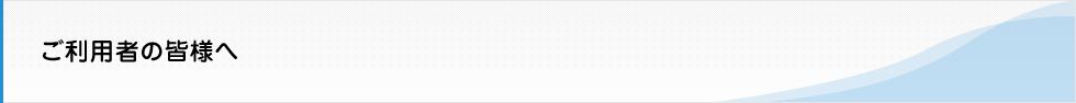 ご利用者の皆様へ