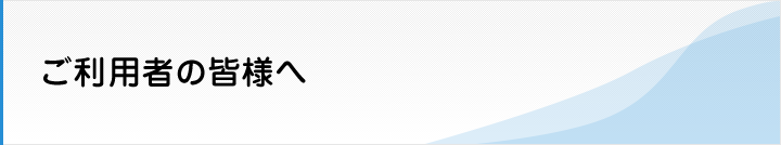 ご利用者の皆様へ