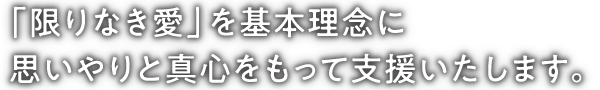 「限りなき愛」を基本理念に思いやりと真心をもって支援致します。
